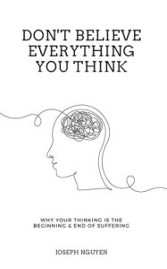 Don’t Believe Everything You Think: Why Your Thinking Is The Beginning & End Of Suffering (Beyond Suffering)